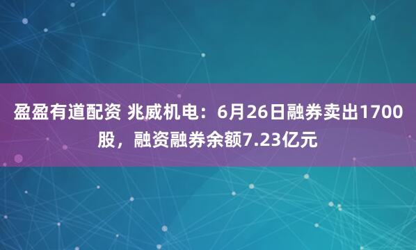 盈盈有道配资 兆威机电：6月26日融券卖出1700股，融资融券余额7.23亿元