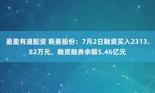 盈盈有道配资 斯菱股份：7月2日融资买入2313.82万元，融资融券余额5.46亿元