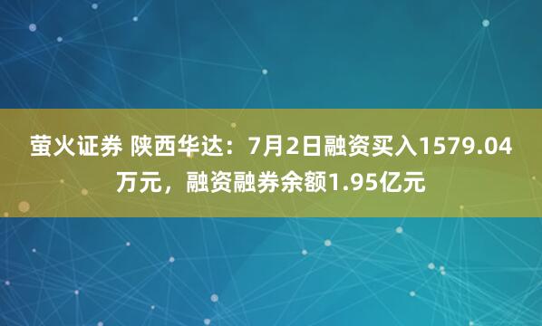 萤火证券 陕西华达：7月2日融资买入1579.04万元，融资融券余额1.95亿元