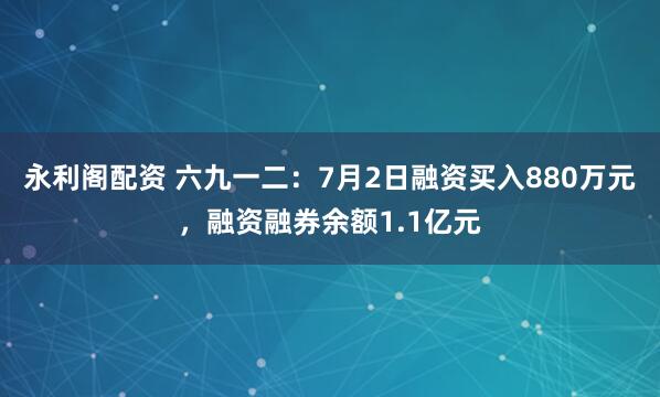 永利阁配资 六九一二：7月2日融资买入880万元，融资融券余额1.1亿元