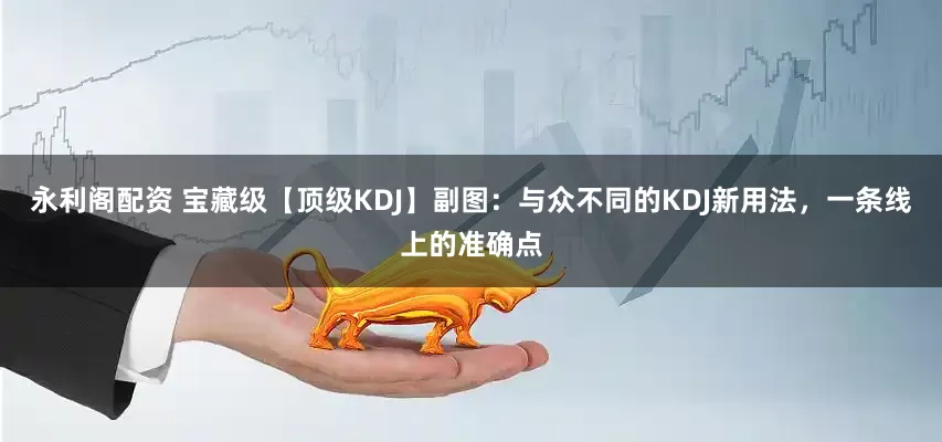 永利阁配资 宝藏级【顶级KDJ】副图：与众不同的KDJ新用法，一条线上的准确点