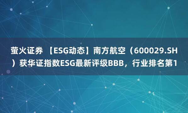 萤火证券 【ESG动态】南方航空（600029.SH）获华证指数ESG最新评级BBB，行业排名第1