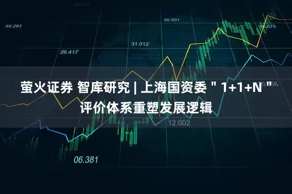 萤火证券 智库研究 | 上海国资委＂1+1+N＂评价体系重塑发展逻辑