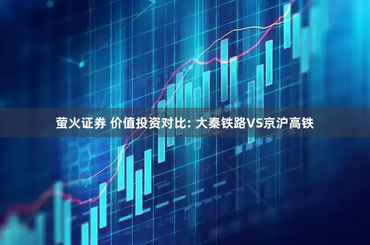 萤火证券 价值投资对比: 大秦铁路VS京沪高铁