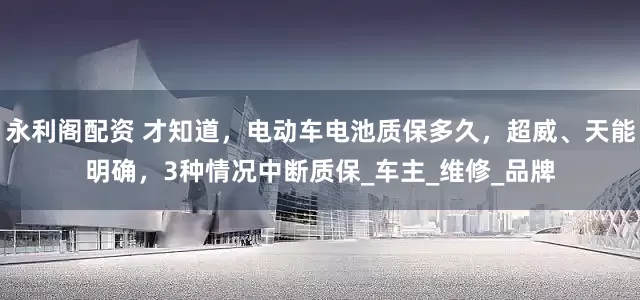 永利阁配资 才知道，电动车电池质保多久，超威、天能明确，3种情况中断质保_车主_维修_品牌