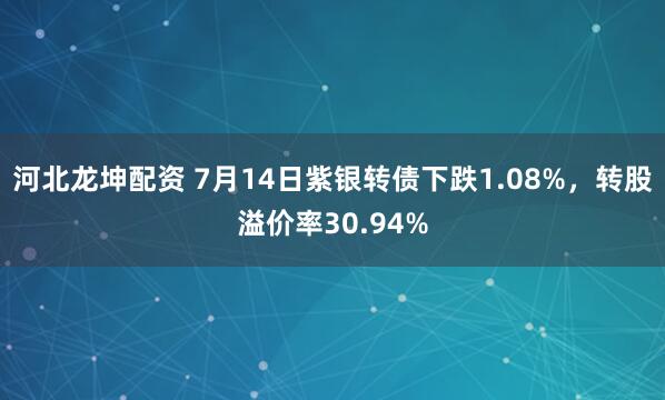 河北龙坤配资 7月14日紫银转债下跌1.08%，转股溢价率30.94%