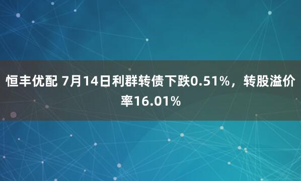 恒丰优配 7月14日利群转债下跌0.51%，转股溢价率16.01%