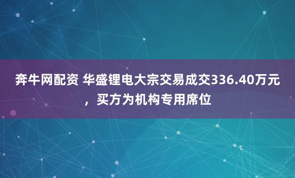 奔牛网配资 华盛锂电大宗交易成交336.40万元，买方为机构专用席位