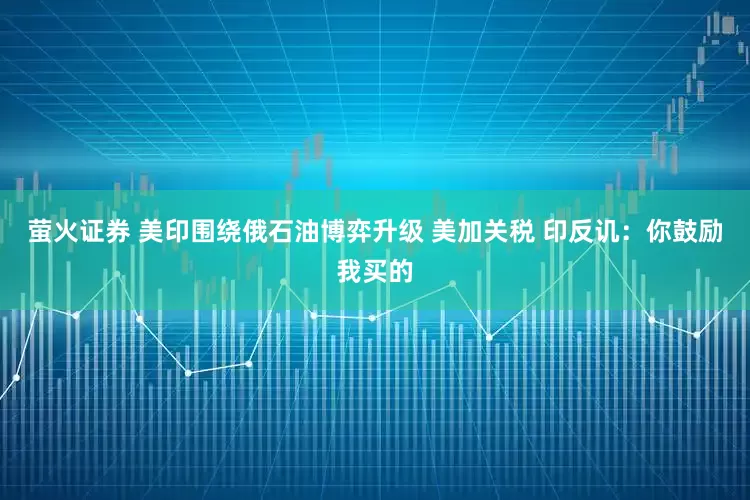 萤火证券 美印围绕俄石油博弈升级 美加关税 印反讥：你鼓励我买的