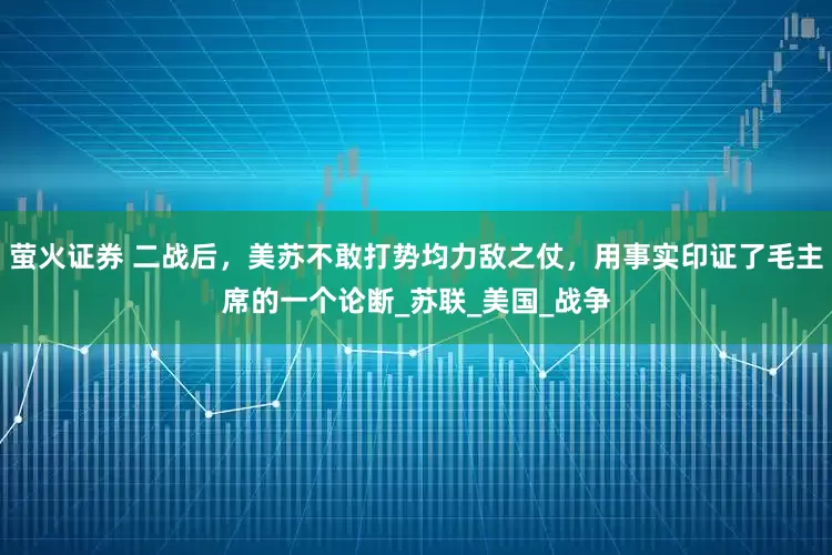 萤火证券 二战后，美苏不敢打势均力敌之仗，用事实印证了毛主席的一个论断_苏联_美国_战争