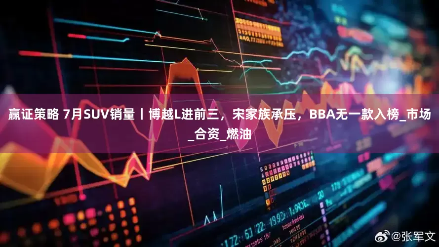 赢证策略 7月SUV销量丨博越L进前三，宋家族承压，BBA无一款入榜_市场_合资_燃油