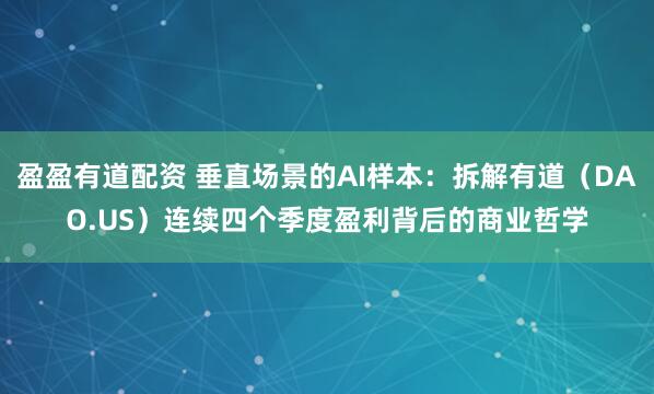 盈盈有道配资 垂直场景的AI样本：拆解有道（DAO.US）连续四个季度盈利背后的商业哲学