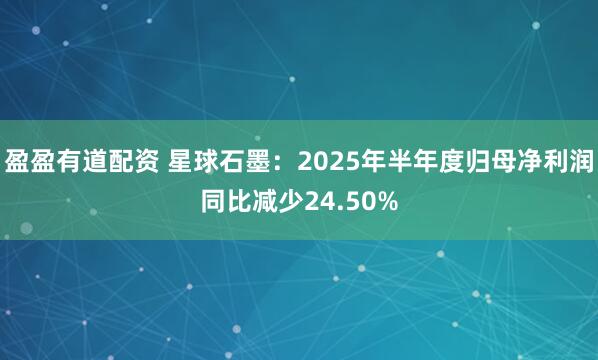 盈盈有道配资 星球石墨：2025年半年度归母净利润同比减少24.50%