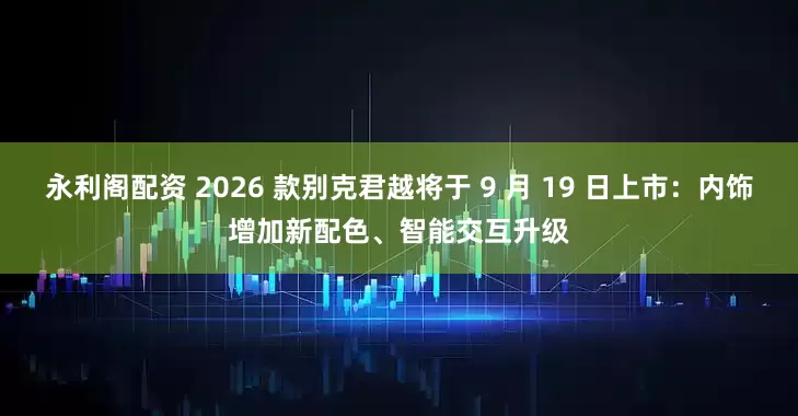 永利阁配资 2026 款别克君越将于 9 月 19 日上市：内饰增加新配色、智能交互升级