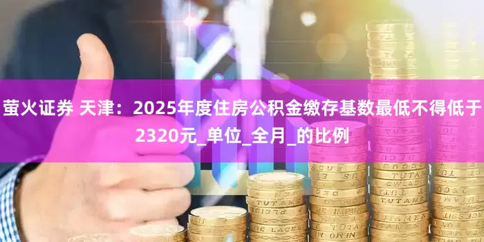 萤火证券 天津：2025年度住房公积金缴存基数最低不得低于2320元_单位_全月_的比例