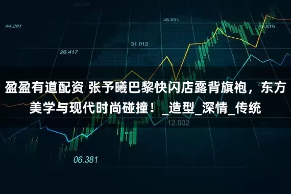 盈盈有道配资 张予曦巴黎快闪店露背旗袍，东方美学与现代时尚碰撞！_造型_深情_传统