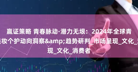 赢证策略 青春脉动·潜力无垠：2024年全球青少年美妆个护动向洞察&趋势研判_市场呈现_文化_消费者