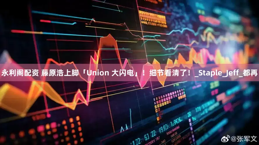 永利阁配资 藤原浩上脚「Union 大闪电」！细节看清了！_Staple_Jeff_都再