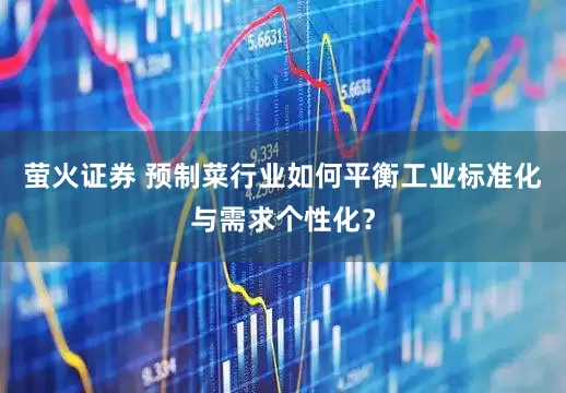 萤火证券 预制菜行业如何平衡工业标准化与需求个性化？