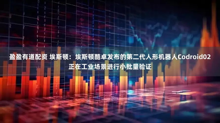盈盈有道配资 埃斯顿：埃斯顿酷卓发布的第二代人形机器人Codroid02正在工业场景进行小批量验证