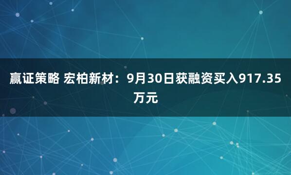 赢证策略 宏柏新材：9月30日获融资买入917.35万元