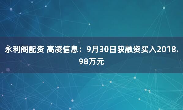 永利阁配资 高凌信息：9月30日获融资买入2018.98万元