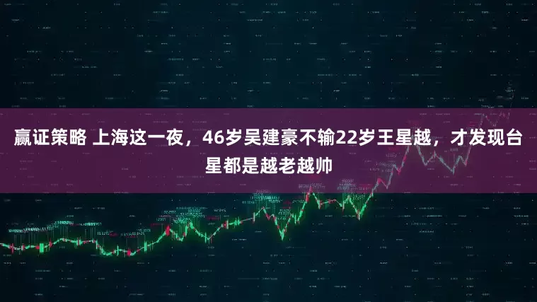 赢证策略 上海这一夜，46岁吴建豪不输22岁王星越，才发现台星都是越老越帅