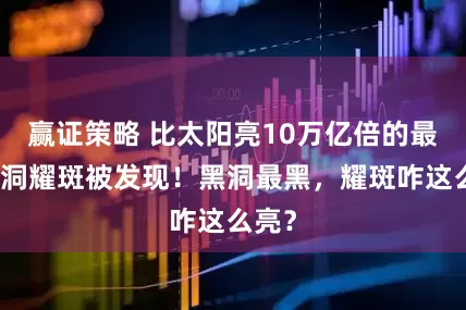 赢证策略 比太阳亮10万亿倍的最亮黑洞耀斑被发现！黑洞最黑，耀斑咋这么亮？