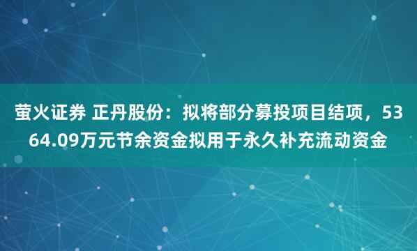 萤火证券 正丹股份：拟将部分募投项目结项，5364.09万元节余资金拟用于永久补充流动资金