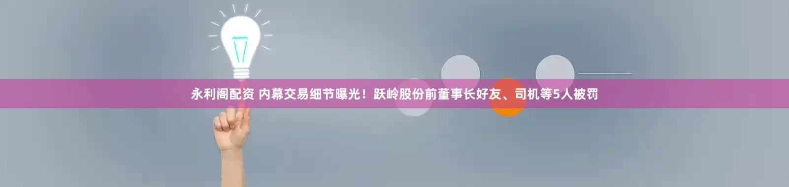 永利阁配资 内幕交易细节曝光！跃岭股份前董事长好友、司机等5人被罚