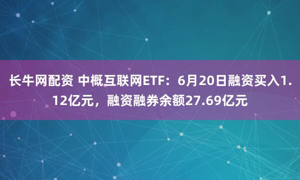 长牛网配资 中概互联网ETF：6月20日融资买入1.12亿元，融资融券余额27.69亿元