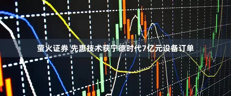 萤火证券 先惠技术获宁德时代7亿元设备订单