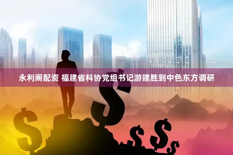 永利阁配资 福建省科协党组书记游建胜到中色东方调研