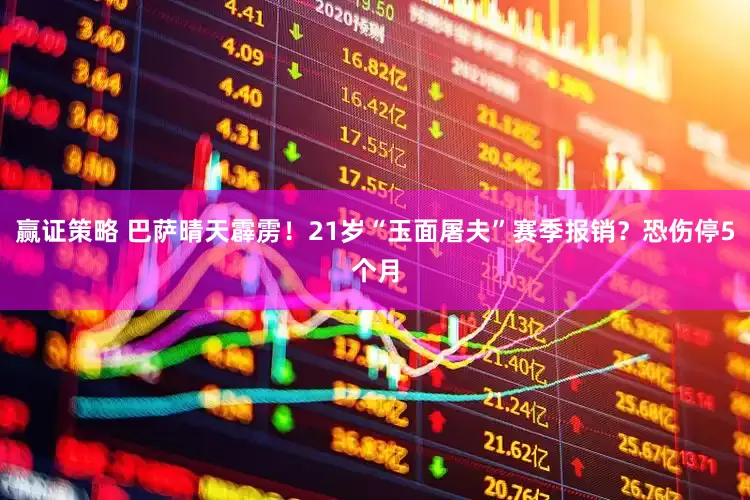 赢证策略 巴萨晴天霹雳！21岁“玉面屠夫”赛季报销？恐伤停5个月