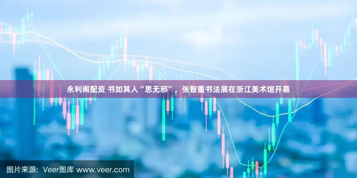 永利阁配资 书如其人“思无邪”，张智重书法展在浙江美术馆开幕