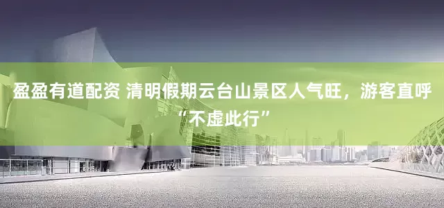盈盈有道配资 清明假期云台山景区人气旺，游客直呼“不虚此行”
