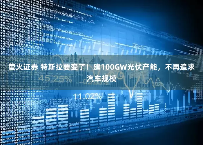 萤火证券 特斯拉要变了！建100GW光伏产能，不再追求汽车规模