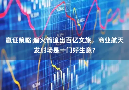 赢证策略 追火箭追出百亿文旅，商业航天发射场是一门好生意？
