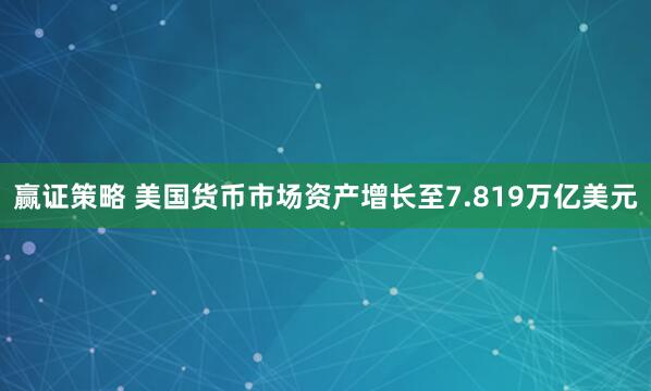 赢证策略 美国货币市场资产增长至7.819万亿美元