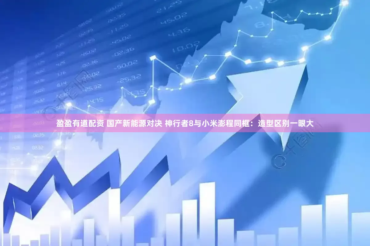 盈盈有道配资 国产新能源对决 神行者8与小米澎程同框:造型区别一眼大